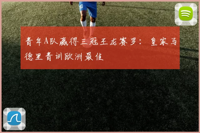 青年A队赢得三冠王龙赛罗：皇家马德里青训欧洲最佳