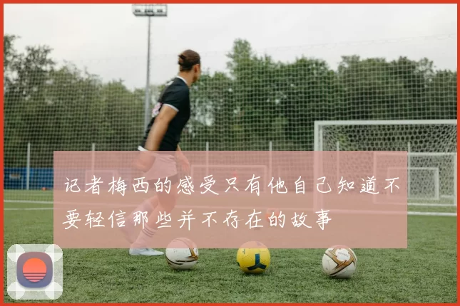 记者梅西的感受只有他自己知道不要轻信那些并不存在的故事