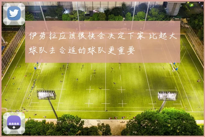 伊劳拉应该很快会决定下家 比起大球队去合适的球队更重要