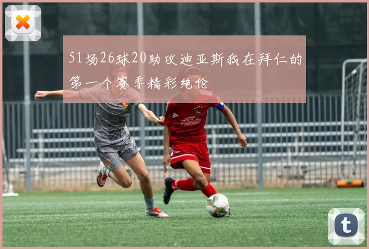 51场26球20助攻迪亚斯我在拜仁的第一个赛季精彩绝伦
