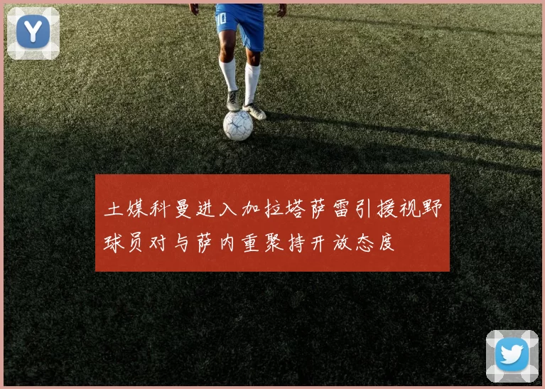 土媒科曼进入加拉塔萨雷引援视野球员对与萨内重聚持开放态度