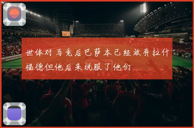 世体对马竞后巴萨本已经放弃拉什福德但他后来说服了他们