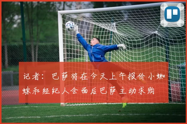记者：巴萨将在今天上午报价小蜘蛛和经纪人会面后巴萨主动求购