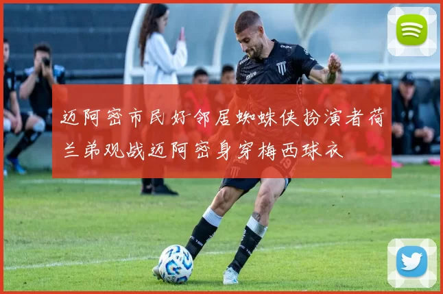 迈阿密市民好邻居蜘蛛侠扮演者荷兰弟观战迈阿密身穿梅西球衣