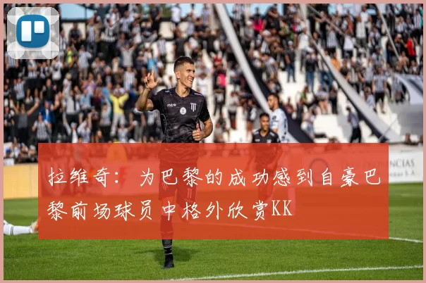 拉维奇：为巴黎的成功感到自豪巴黎前场球员中格外欣赏KK